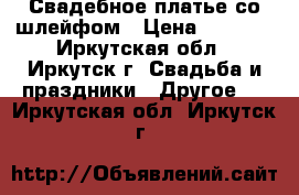 Свадебное платье со шлейфом › Цена ­ 5 000 - Иркутская обл., Иркутск г. Свадьба и праздники » Другое   . Иркутская обл.,Иркутск г.